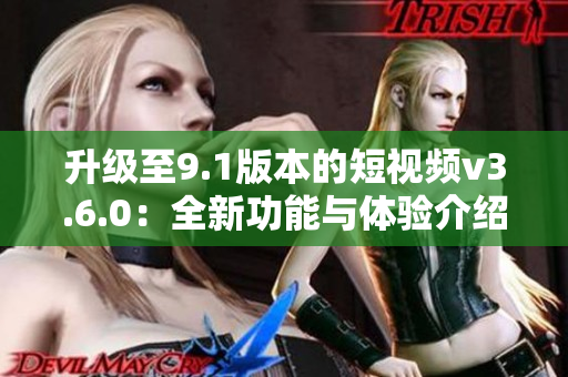 升级至9.1版本的短视频v3.6.0：全新功能与体验介绍
