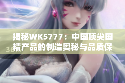 揭秘WK5777：中国顶尖国精产品的制造奥秘与品质保证