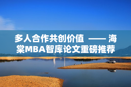 多人合作共创价值  —— 海棠MBA智库论文重磅推荐