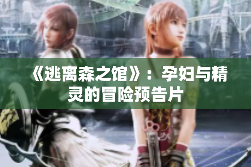 《逃离森之馆》：孕妇与精灵的冒险预告片