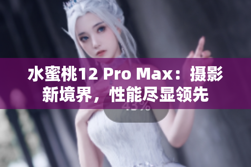 水蜜桃12 Pro Max：摄影新境界，性能尽显领先