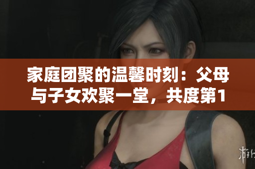 家庭团聚的温馨时刻：父母与子女欢聚一堂，共度第14集《全家儿女大联欢》