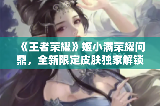 《王者荣耀》姬小满荣耀问鼎，全新限定皮肤独家解锁！