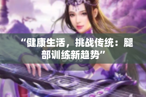 “健康生活，挑战传统：腿部训练新趋势”