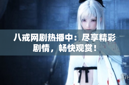八戒网剧热播中：尽享精彩剧情，畅快观赏！