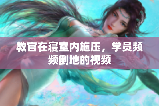 教官在寝室内施压，学员频频倒地的视频