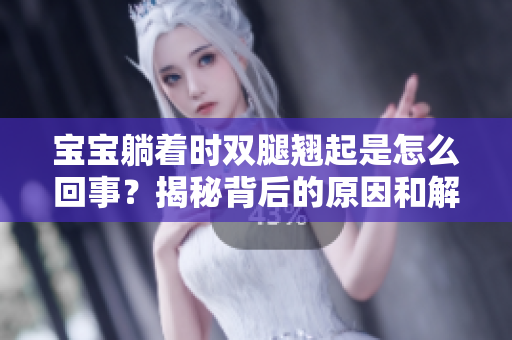宝宝躺着时双腿翘起是怎么回事？揭秘背后的原因和解决方法