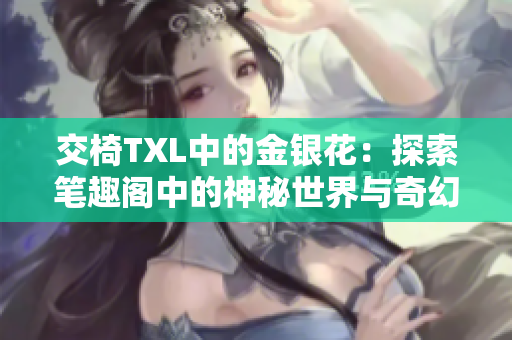 交椅TXL中的金银花：探索笔趣阁中的神秘世界与奇幻之旅