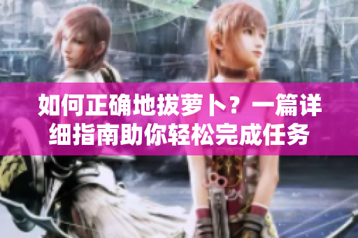 如何正确地拔萝卜？一篇详细指南助你轻松完成任务