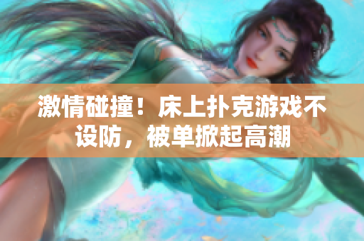 激情碰撞！床上扑克游戏不设防，被单掀起高潮