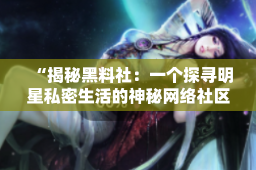 “揭秘黑料社：一个探寻明星私密生活的神秘网络社区”