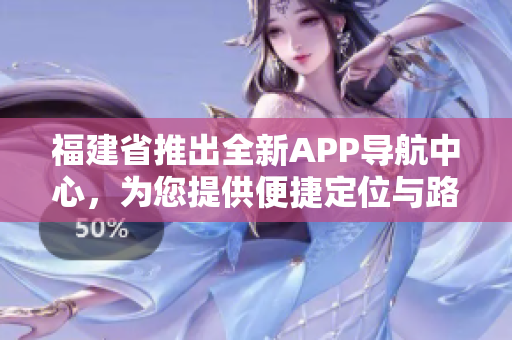 福建省推出全新APP导航中心，为您提供便捷定位与路线规划
