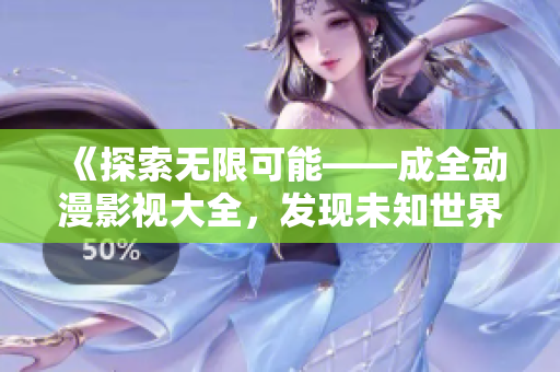 《探索无限可能——成全动漫影视大全，发现未知世界》