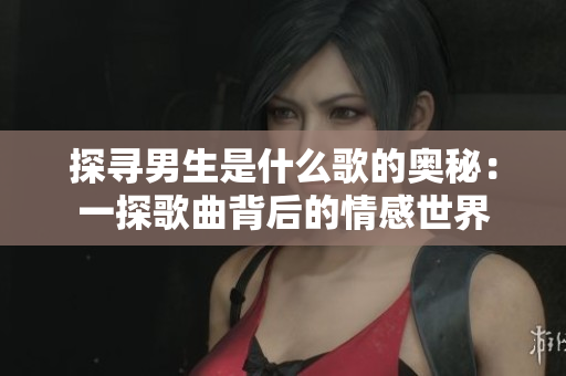探寻男生是什么歌的奥秘：一探歌曲背后的情感世界