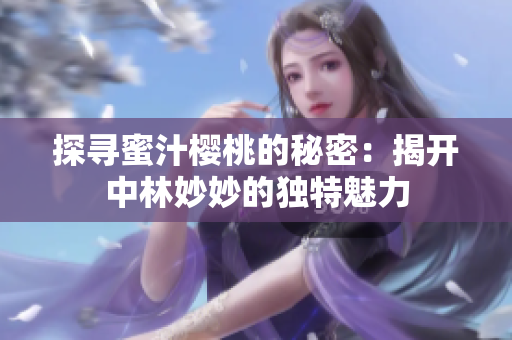 探寻蜜汁樱桃的秘密：揭开中林妙妙的独特魅力