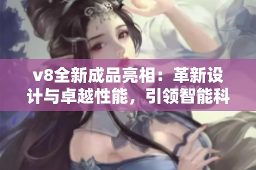 v8全新成品亮相：革新设计与卓越性能，引领智能科技新潮流