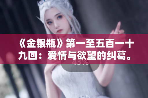 《金银瓶》第一至五百一十九回：爱情与欲望的纠葛。