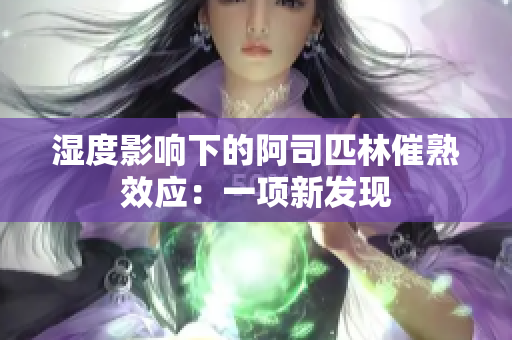 湿度影响下的阿司匹林催熟效应：一项新发现