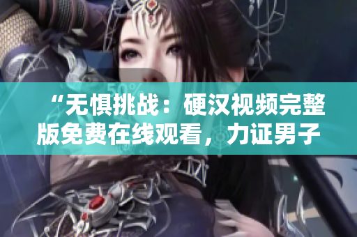 “无惧挑战：硬汉视频完整版免费在线观看，力证男子气概！”