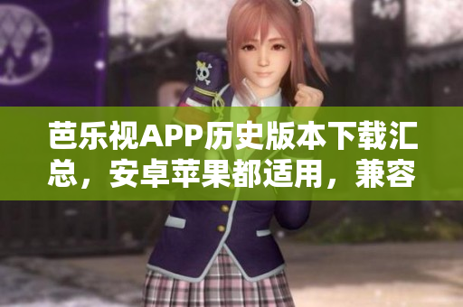 芭乐视APP历史版本下载汇总，安卓苹果都适用，兼容性更好