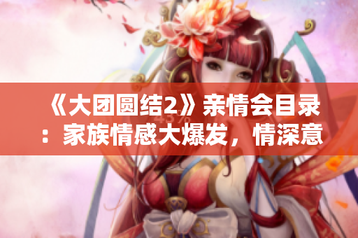 《大团圆结2》亲情会目录：家族情感大爆发，情深意浓感人至深