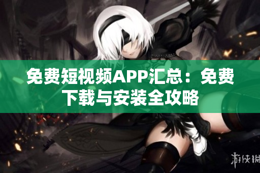 免费短视频APP汇总：免费下载与安装全攻略