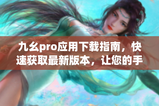 九幺pro应用下载指南，快速获取最新版本，让您的手机更加智能有效。