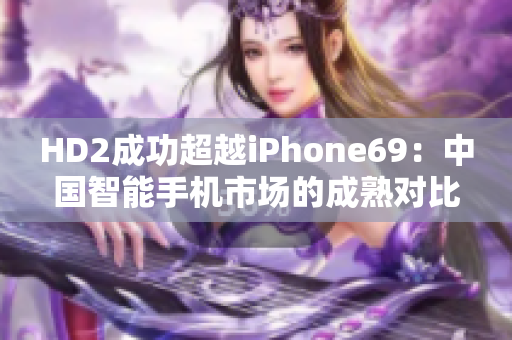 HD2成功超越iPhone69：中国智能手机市场的成熟对比