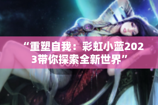 “重塑自我：彩虹小蓝2023带你探索全新世界”