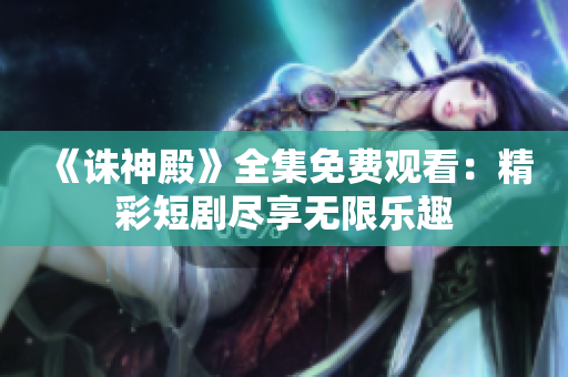《诛神殿》全集免费观看：精彩短剧尽享无限乐趣