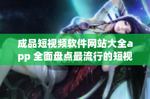 成品短视频软件网站大全app 全面盘点最流行的短视频创作平台