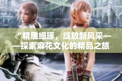 “精雕细琢，绽放新风采——探索麻花文化的精品之旅”