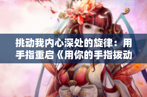 挑动我内心深处的旋律：用手指重启《用你的手指拨动我的心弦》