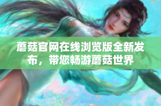 蘑菇官网在线浏览版全新发布，带您畅游蘑菇世界