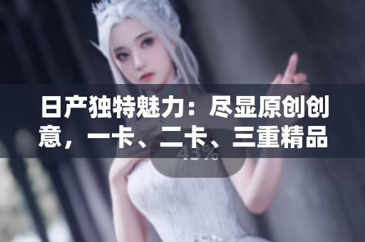 日产独特魅力：尽显原创创意，一卡、二卡、三重精品体验
