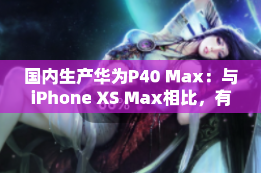 国内生产华为P40 Max：与iPhone XS Max相比，有哪些优势？