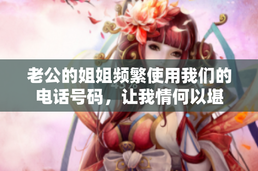 老公的姐姐频繁使用我们的电话号码，让我情何以堪