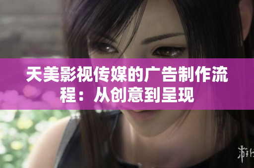 天美影视传媒的广告制作流程：从创意到呈现