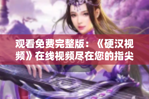 观看免费完整版：《硬汉视频》在线视频尽在您的指尖