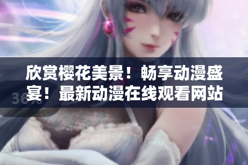 欣赏樱花美景！畅享动漫盛宴！最新动漫在线观看网站盘点