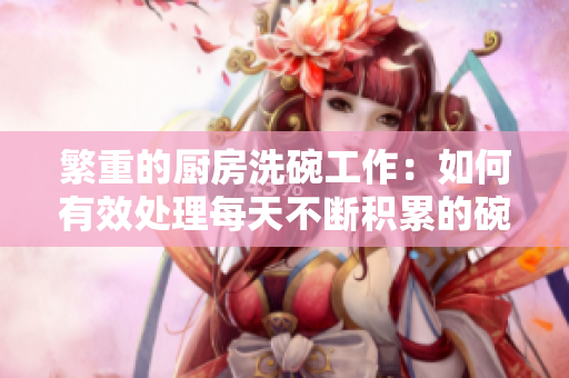 繁重的厨房洗碗工作：如何有效处理每天不断积累的碗盘