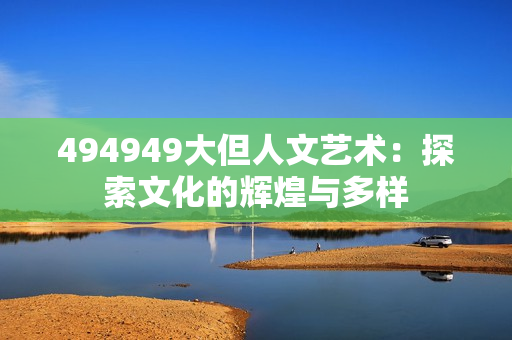 494949大但人文艺术：探索文化的辉煌与多样