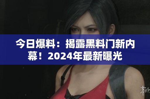 今日爆料：揭露黑料门新内幕！2024年最新曝光
