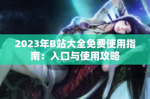 2023年B站大全免费使用指南：入口与使用攻略