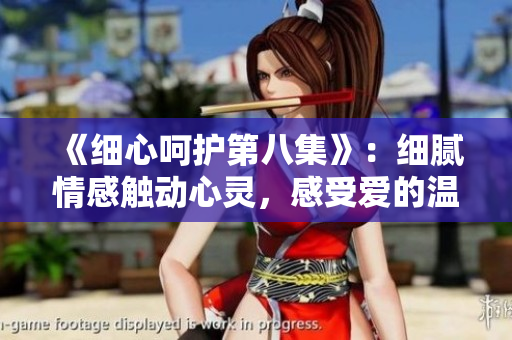 《细心呵护第八集》：细腻情感触动心灵，感受爱的温度