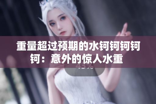 重量超过预期的水钶钶钶钶钶：意外的惊人水重 