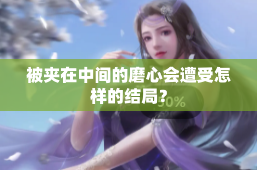 被夹在中间的磨心会遭受怎样的结局？