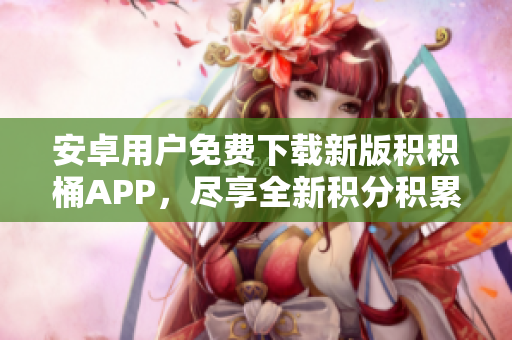 安卓用户免费下载新版积积桶APP，尽享全新积分积累体验
