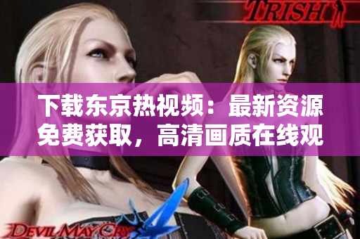 下载东京热视频：最新资源免费获取，高清画质在线观看