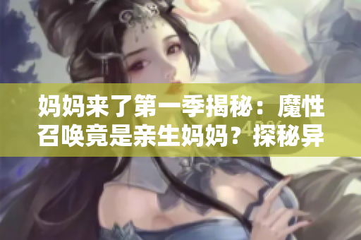 妈妈来了第一季揭秘：魔性召唤竟是亲生妈妈？探秘异世界囧事